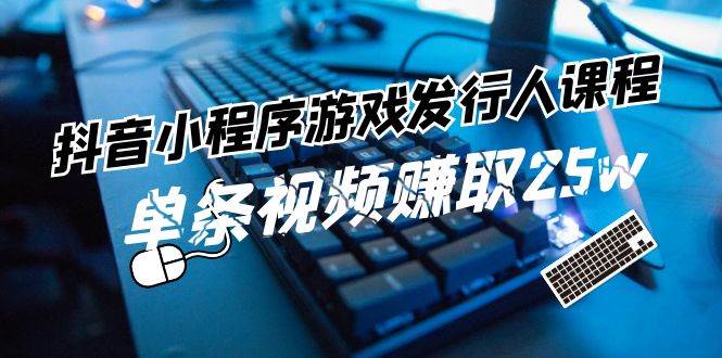 抖音小程序-游戏发行人课程：带你玩转游戏任务变现，单条视频赚取25w-墨痕微课
