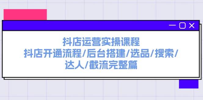 抖店运营实操课程:抖店开通流程/后台搭建/选品/搜索/达人/截流完整篇-墨痕微课