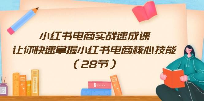 小红书电商实战速成课,让你快速掌握小红书电商核心技能(28节)-墨痕微课