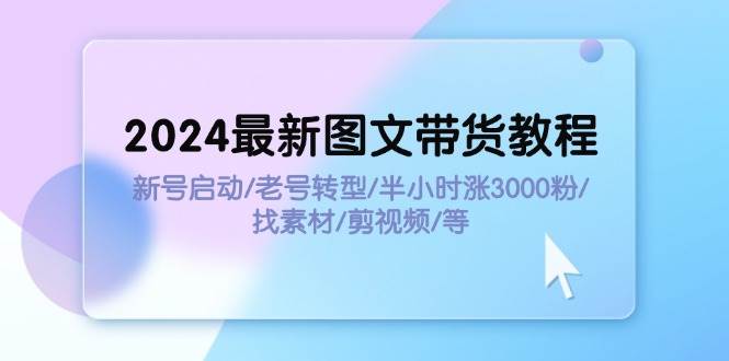 2024最新图文带货教程：新号启动/老号转型/半小时涨3000粉/找素材/剪辑-墨痕微课