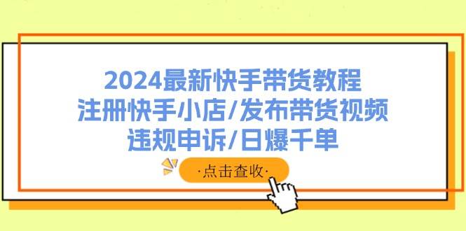 2024最新快手带货教程:注册快手小店/发布带货视频/违规申诉/日爆千单-墨痕微课