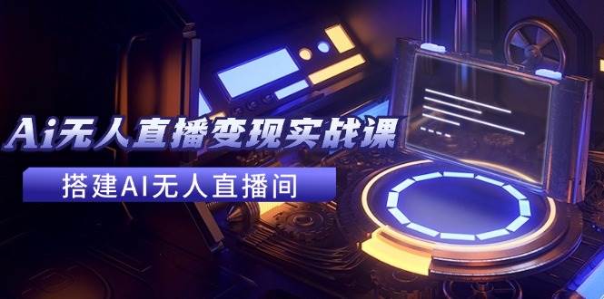 2024全套Ai无人直播变现实战课,搭建AI无人直播间,利用AI赚钱 (24节课)-墨痕微课