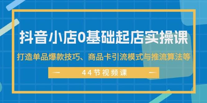 抖音小店0基础起店实操课，打造单品爆款技巧、商品卡引流模式与推流算法等-墨痕微课