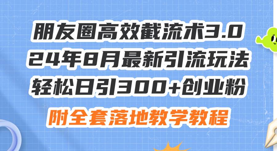 朋友圈高效截流术3.0,24年8月最新引流玩法,轻松日引300+创业粉,附全...-墨痕微课