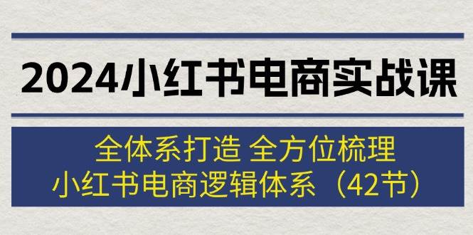 2024小红书电商实战课：全体系打造 全方位梳理 小红书电商逻辑体系 (42节)-墨痕微课