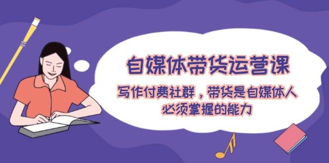 自媒体带货运营课:写作付费社群,带货是自媒体人必须掌握的能力-墨痕微课