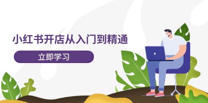 小红书开店从入门到精通，快速掌握小红书店铺运营，实现开店创收-202节课-墨痕微课