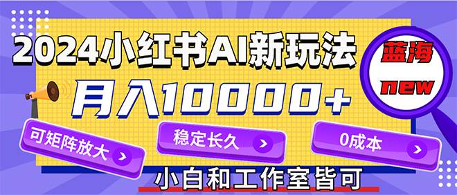 2024最新小红薯AI赛道，蓝海项目，月入10000+，0成本，当事业来做，可矩阵-墨痕微课