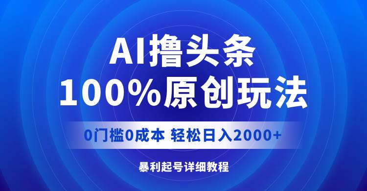 AI撸头条，100%原创玩法，0成本0门槛，轻松日入2000+-墨痕微课