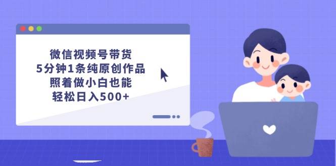 微信视频号带货,5分钟1条纯原创作品,照着做小白也能轻松日入500+-墨痕微课